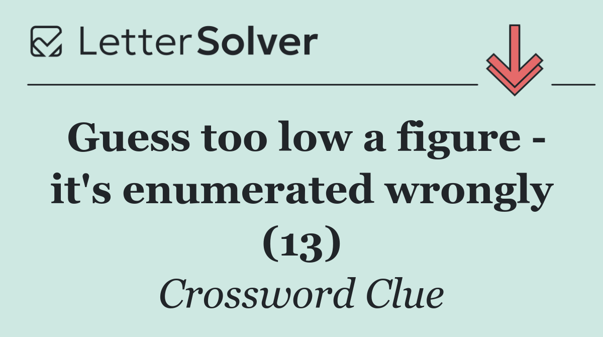 Guess too low a figure   it's enumerated wrongly (13)