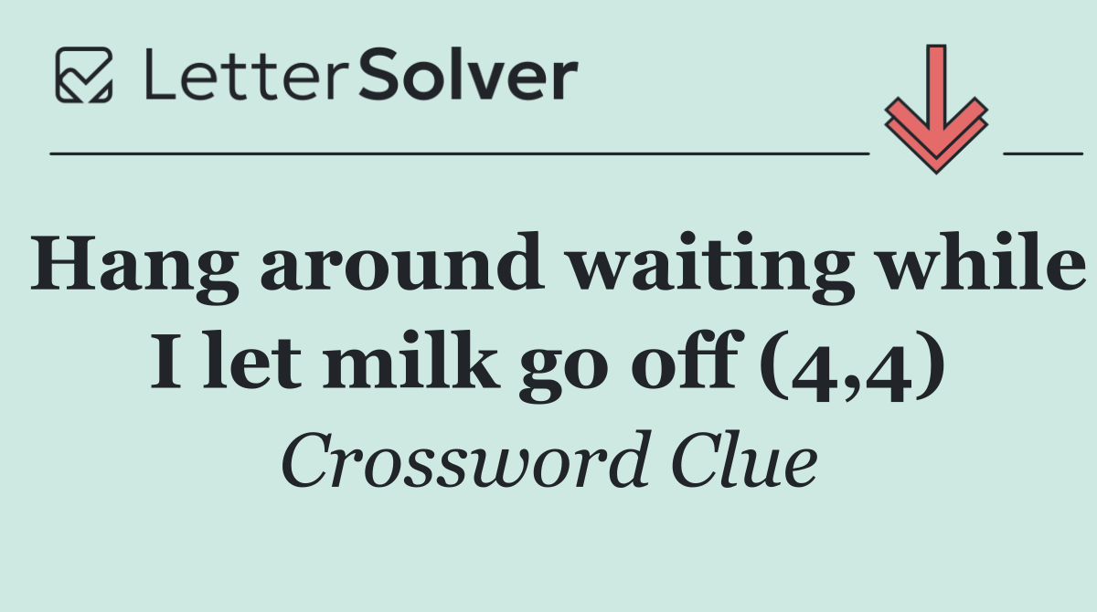 Hang around waiting while I let milk go off (4,4)