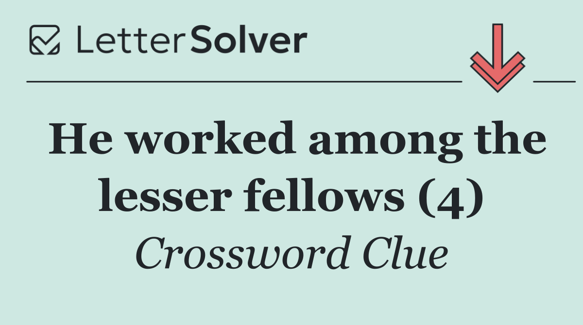 He worked among the lesser fellows (4)