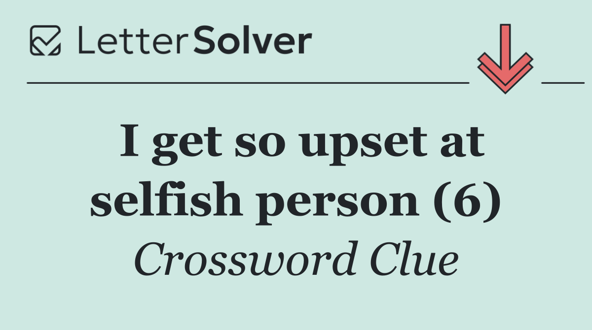 I get so upset at selfish person (6)