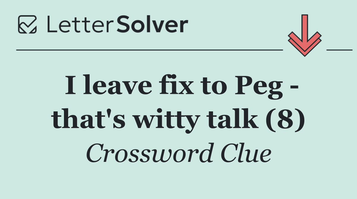I leave fix to Peg   that's witty talk (8)