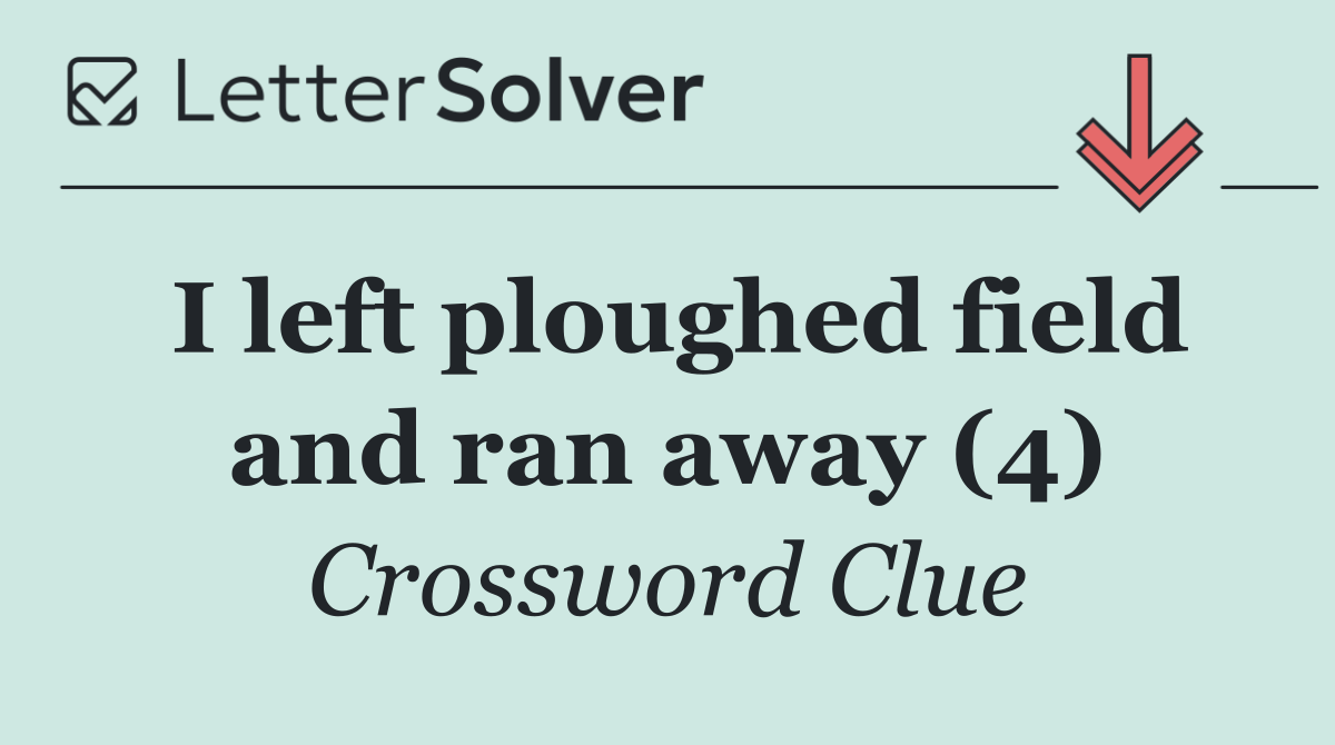 I left ploughed field and ran away (4)