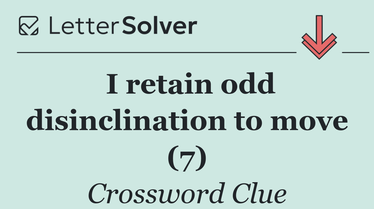 I retain odd disinclination to move (7)