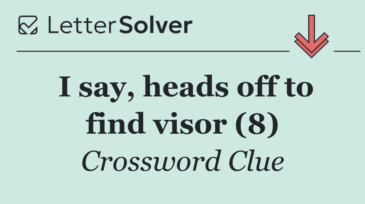 I say, heads off to find visor (8)