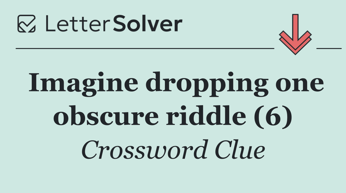 Imagine dropping one obscure riddle (6)