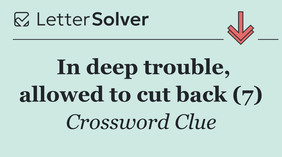 In deep trouble, allowed to cut back (7)