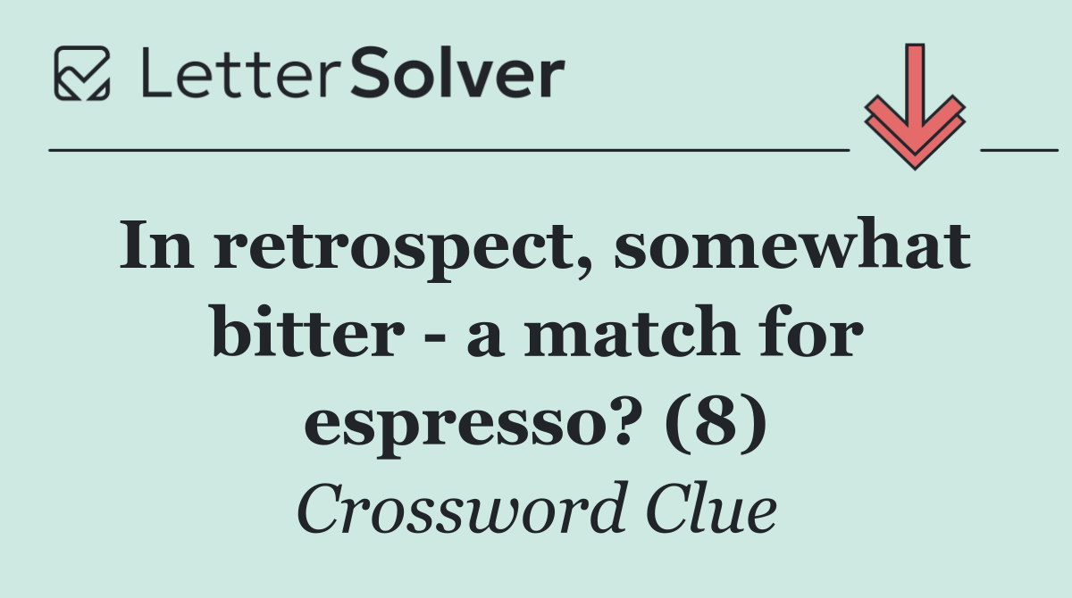 In retrospect, somewhat bitter   a match for espresso? (8)