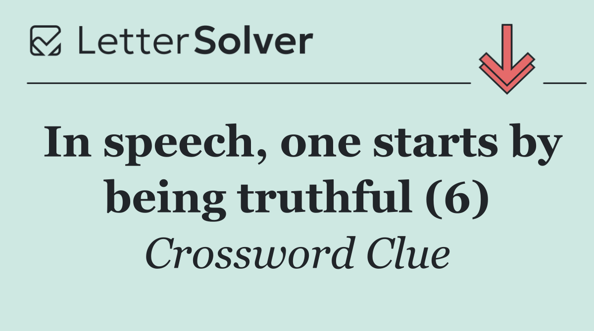 In speech, one starts by being truthful (6)
