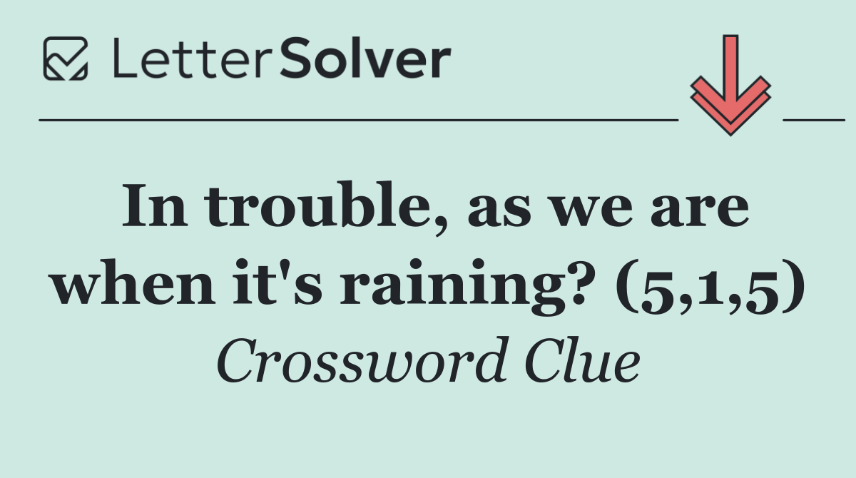 In trouble, as we are when it's raining? (5,1,5)