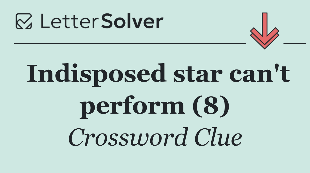 Indisposed star can't perform (8)