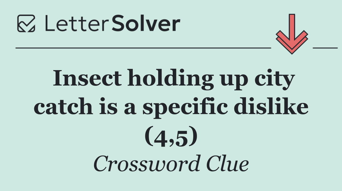 Insect holding up city catch is a specific dislike (4,5)
