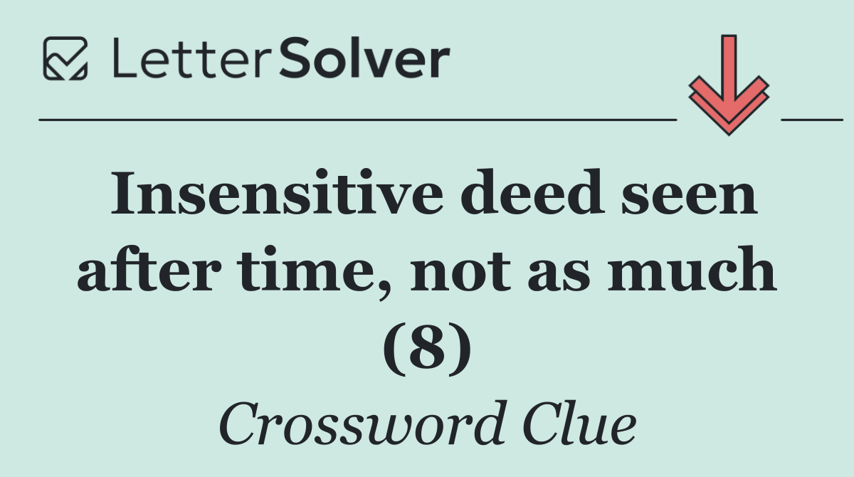 Insensitive deed seen after time, not as much (8)