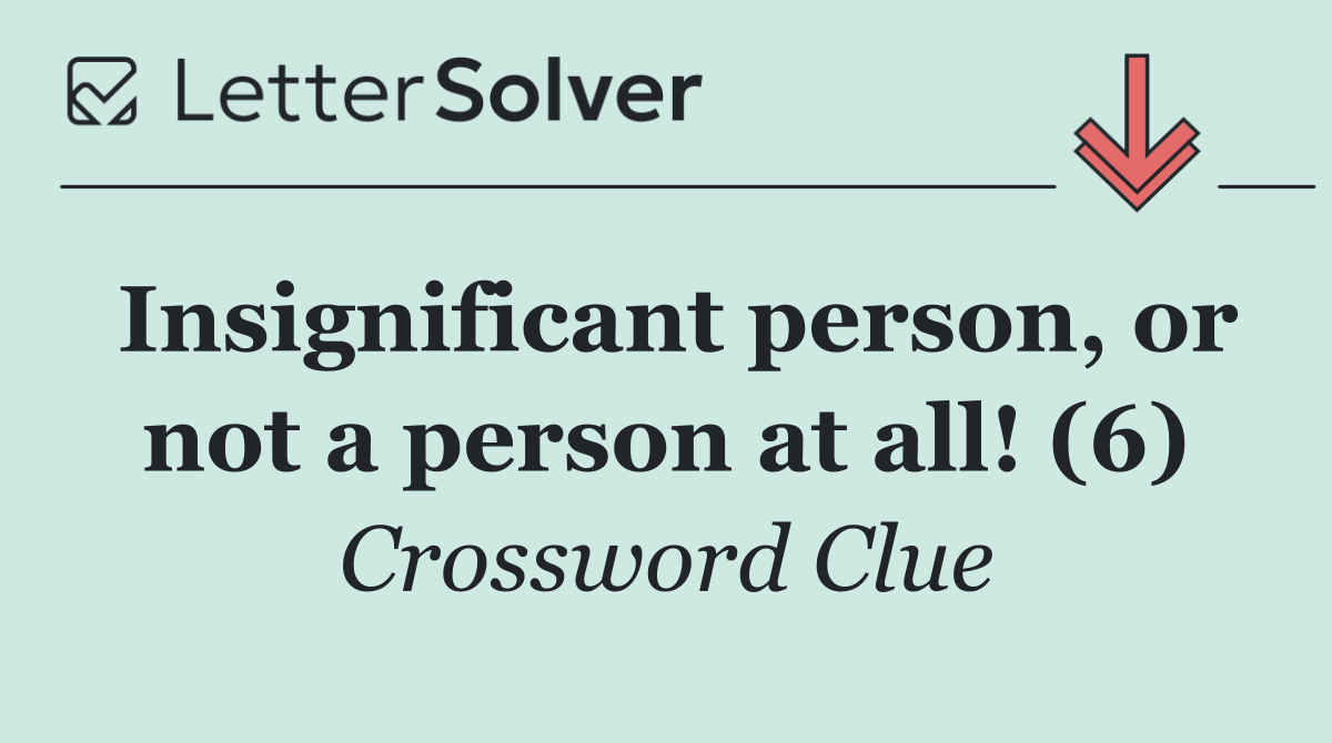 Insignificant person, or not a person at all! (6)