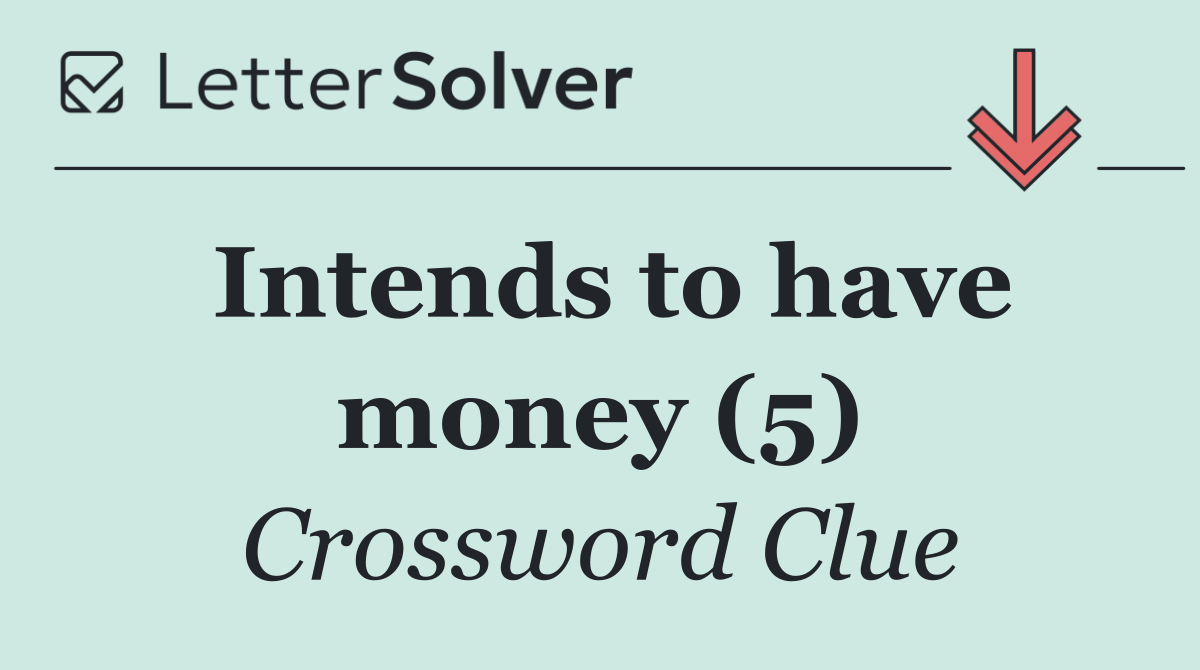 Intends to have money (5)