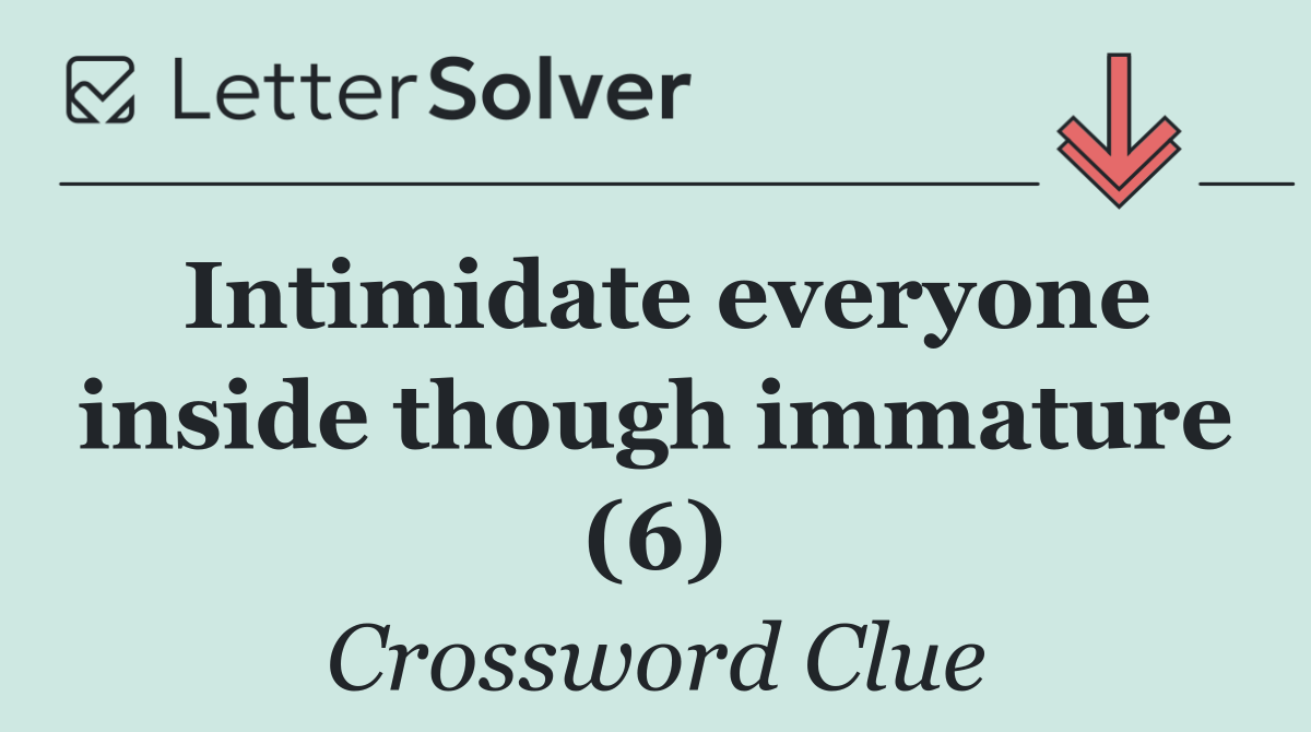 Intimidate everyone inside though immature (6)
