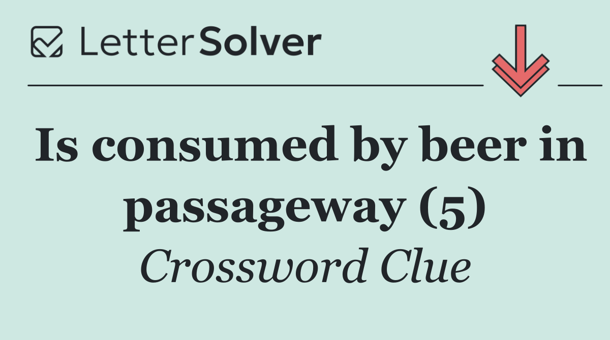 Is consumed by beer in passageway (5)