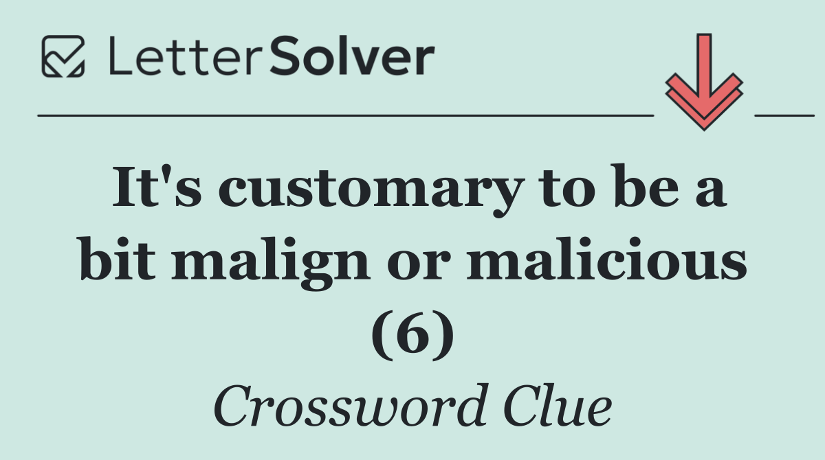 It's customary to be a bit malign or malicious (6)