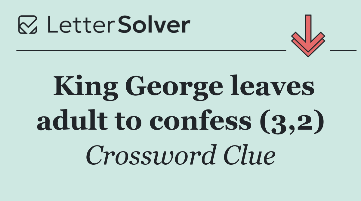 King George leaves adult to confess (3,2)