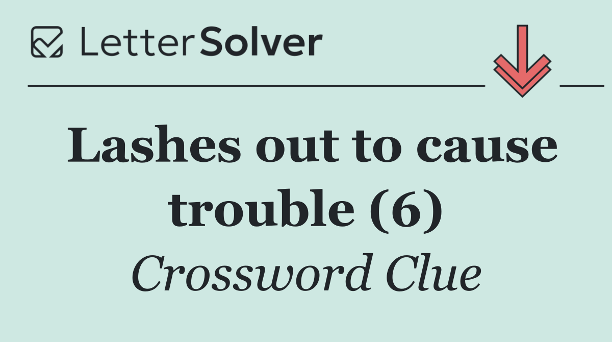 Lashes out to cause trouble (6)
