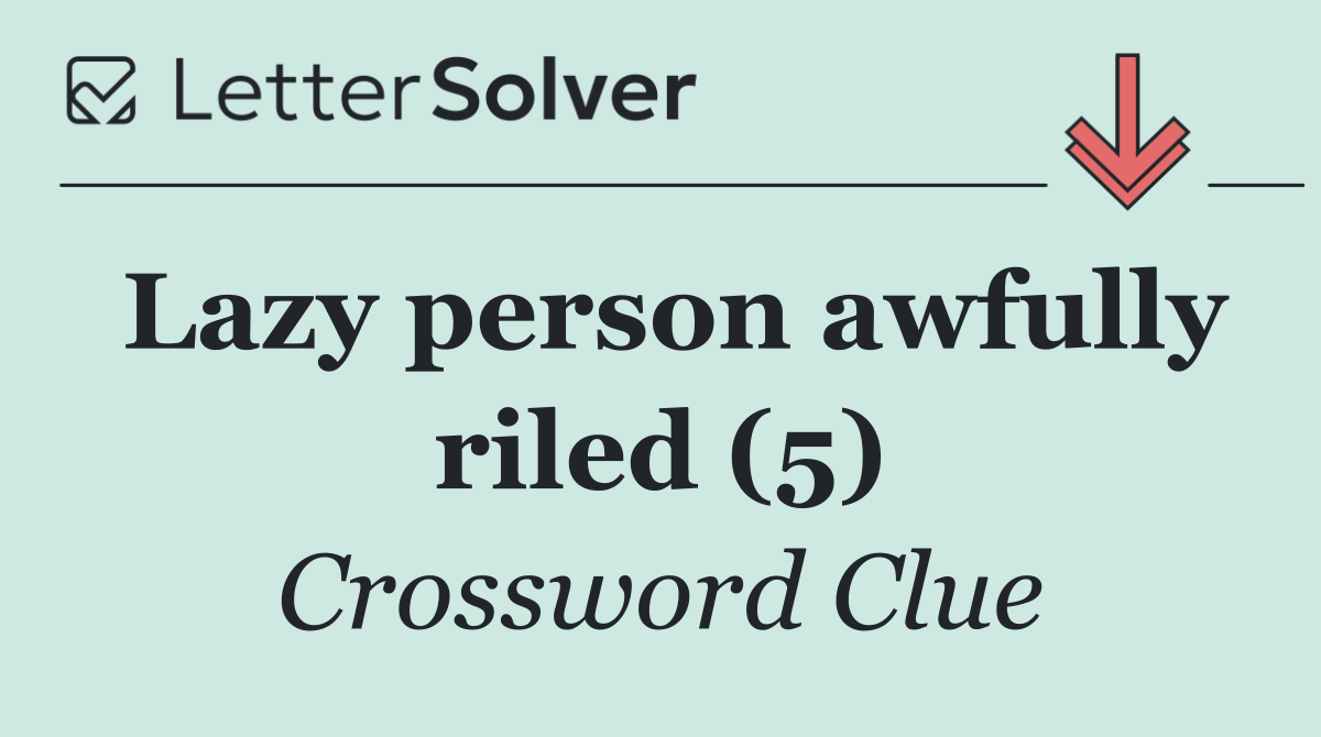 Lazy person awfully riled (5)