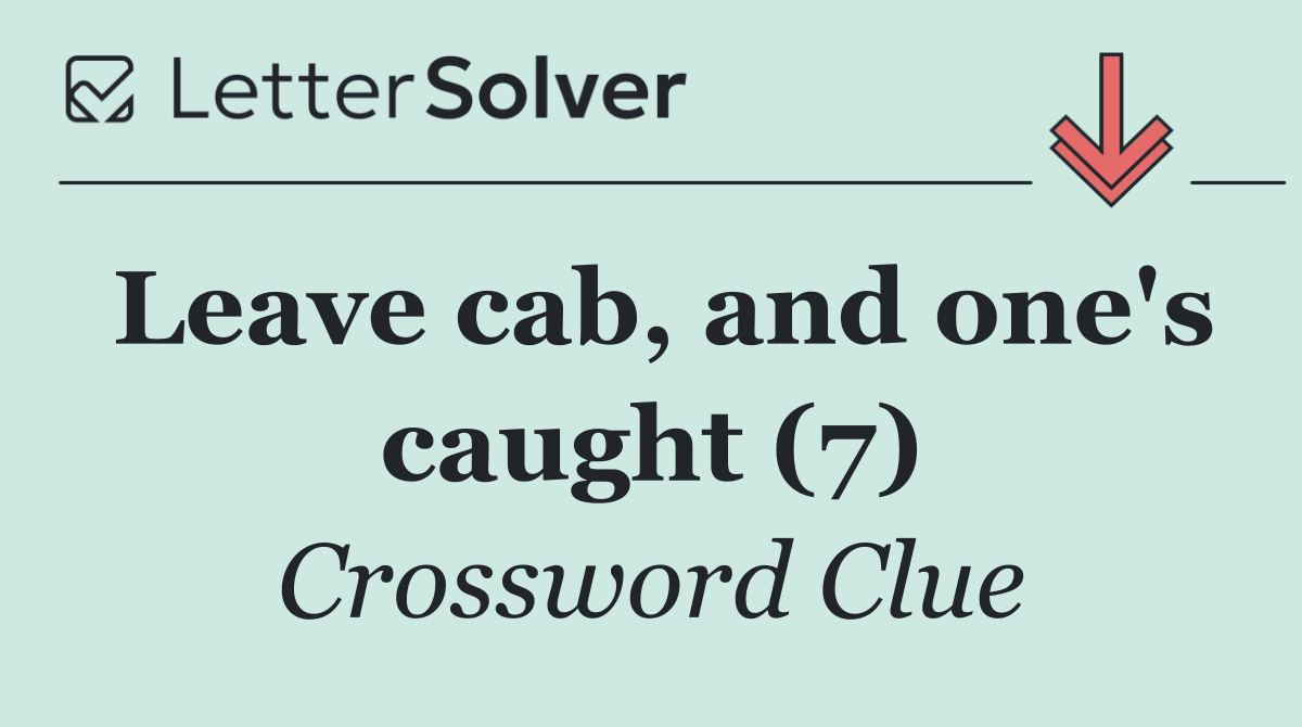 Leave cab, and one's caught (7)