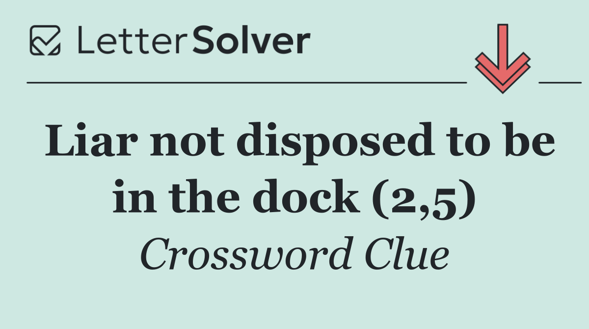 Liar not disposed to be in the dock (2,5)