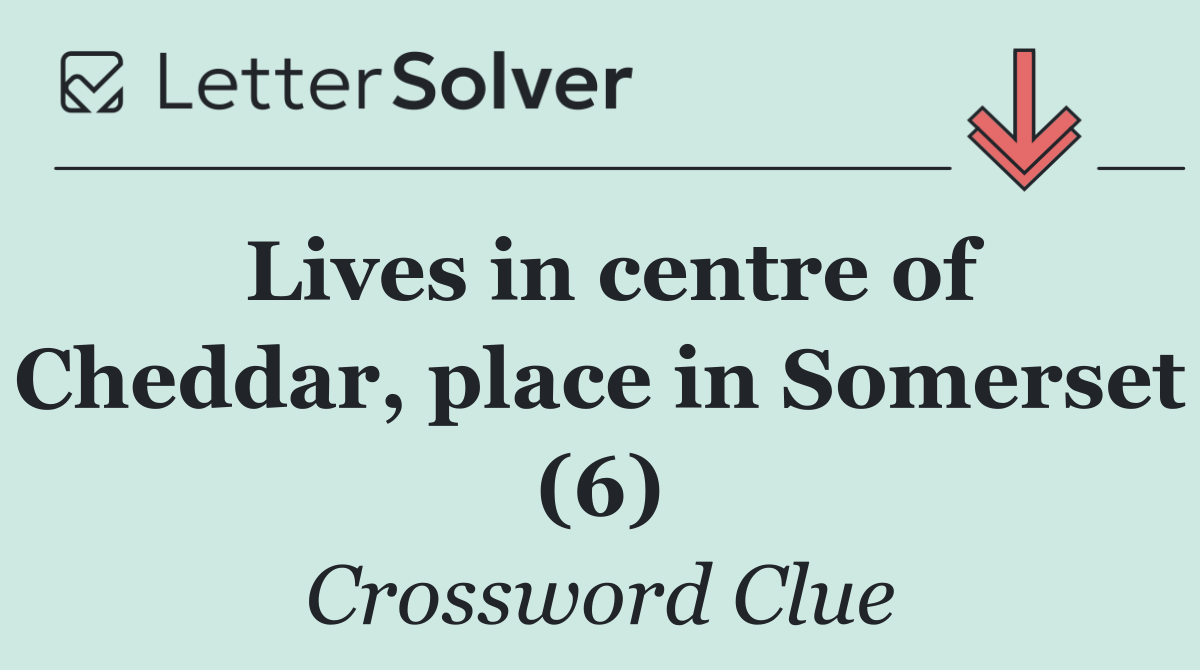 Lives in centre of Cheddar, place in Somerset (6)