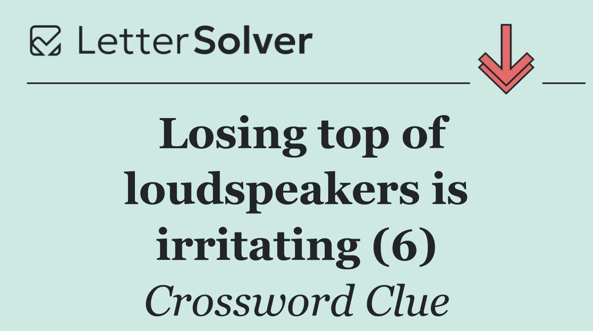 Losing top of loudspeakers is irritating (6)