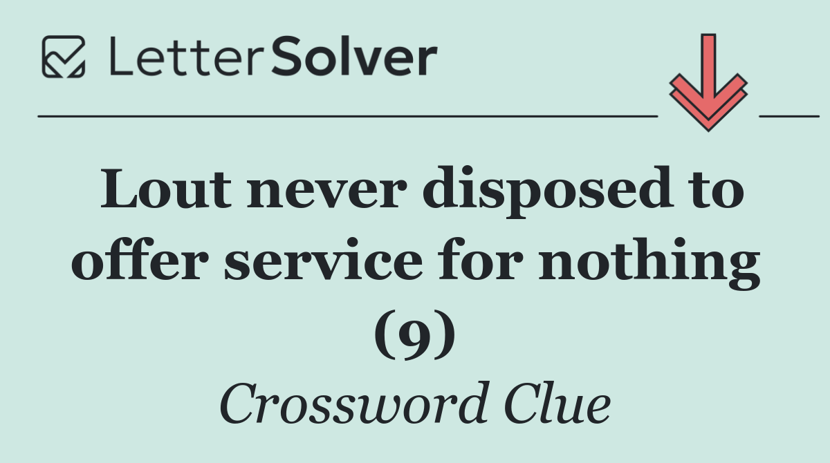 Lout never disposed to offer service for nothing (9)