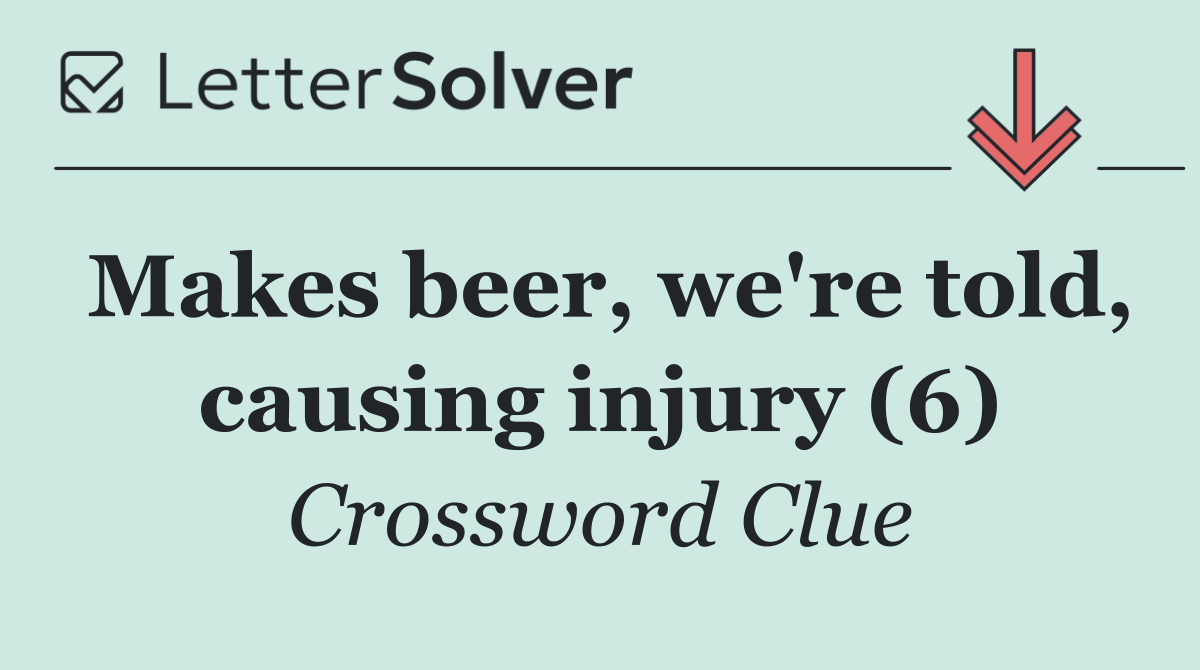 Makes beer, we're told, causing injury (6)