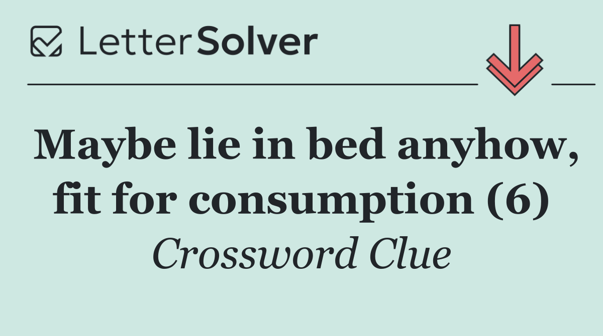 Maybe lie in bed anyhow, fit for consumption (6)