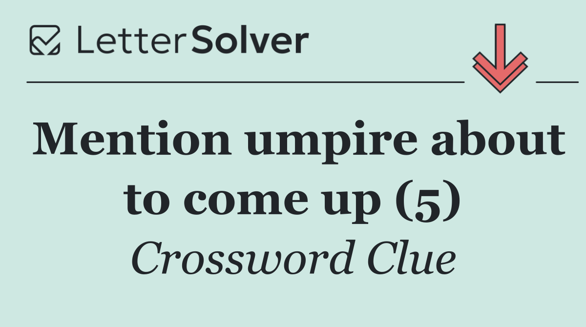 Mention umpire about to come up (5)
