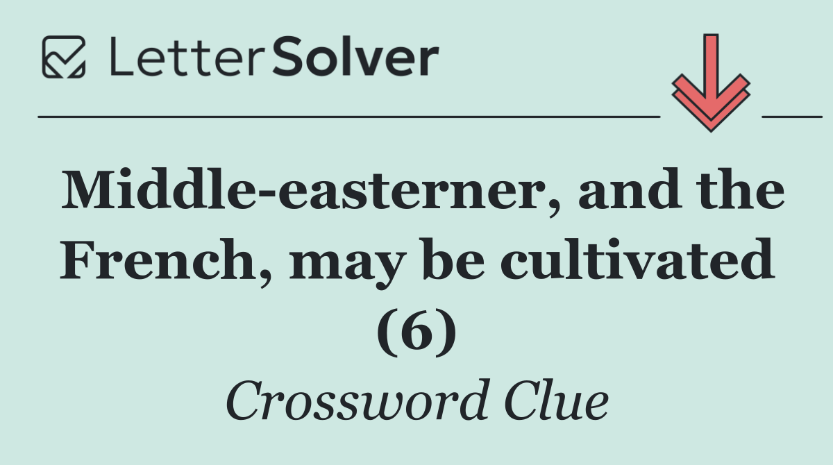 Middle easterner, and the French, may be cultivated (6)
