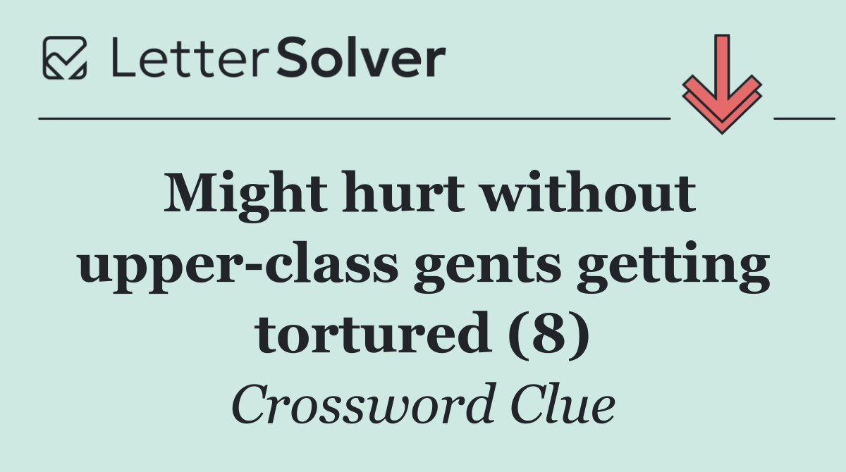 Might hurt without upper class gents getting tortured (8)