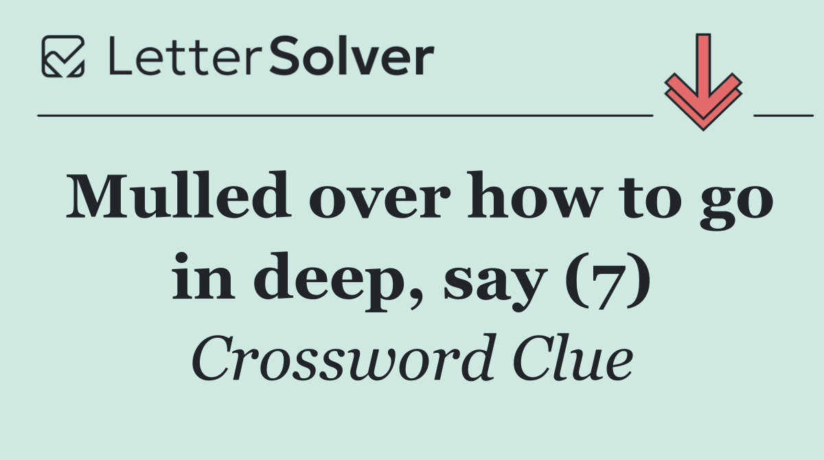 Mulled over how to go in deep, say (7)