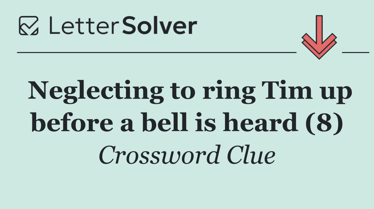 Neglecting to ring Tim up before a bell is heard (8)
