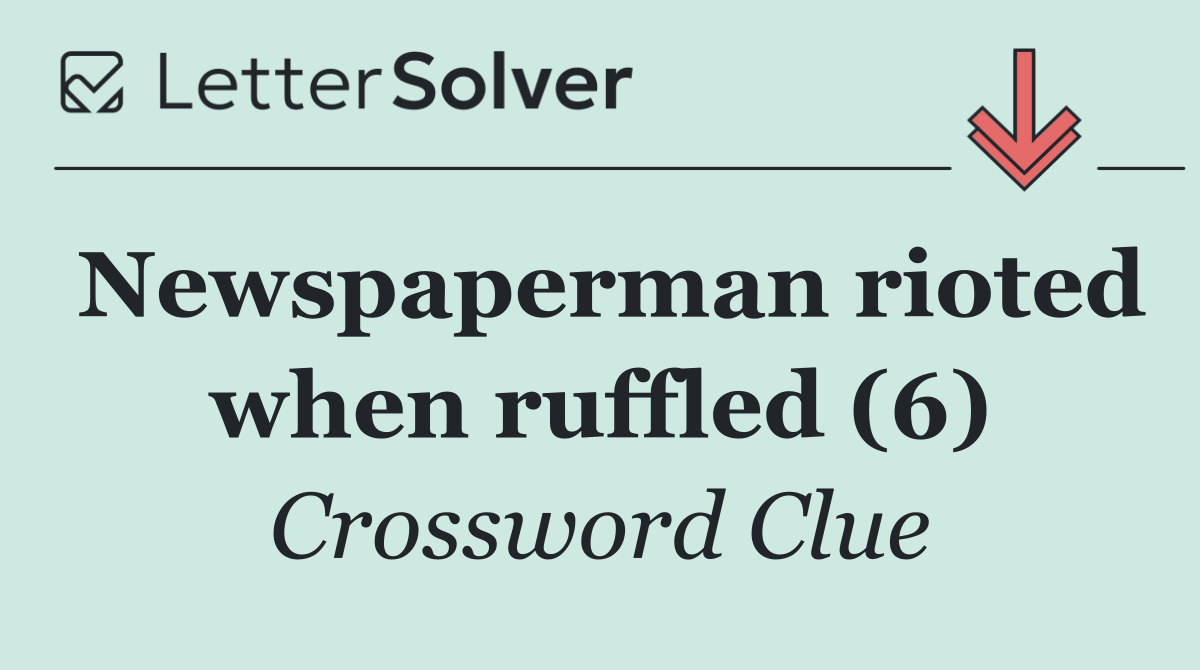 Newspaperman rioted when ruffled (6)