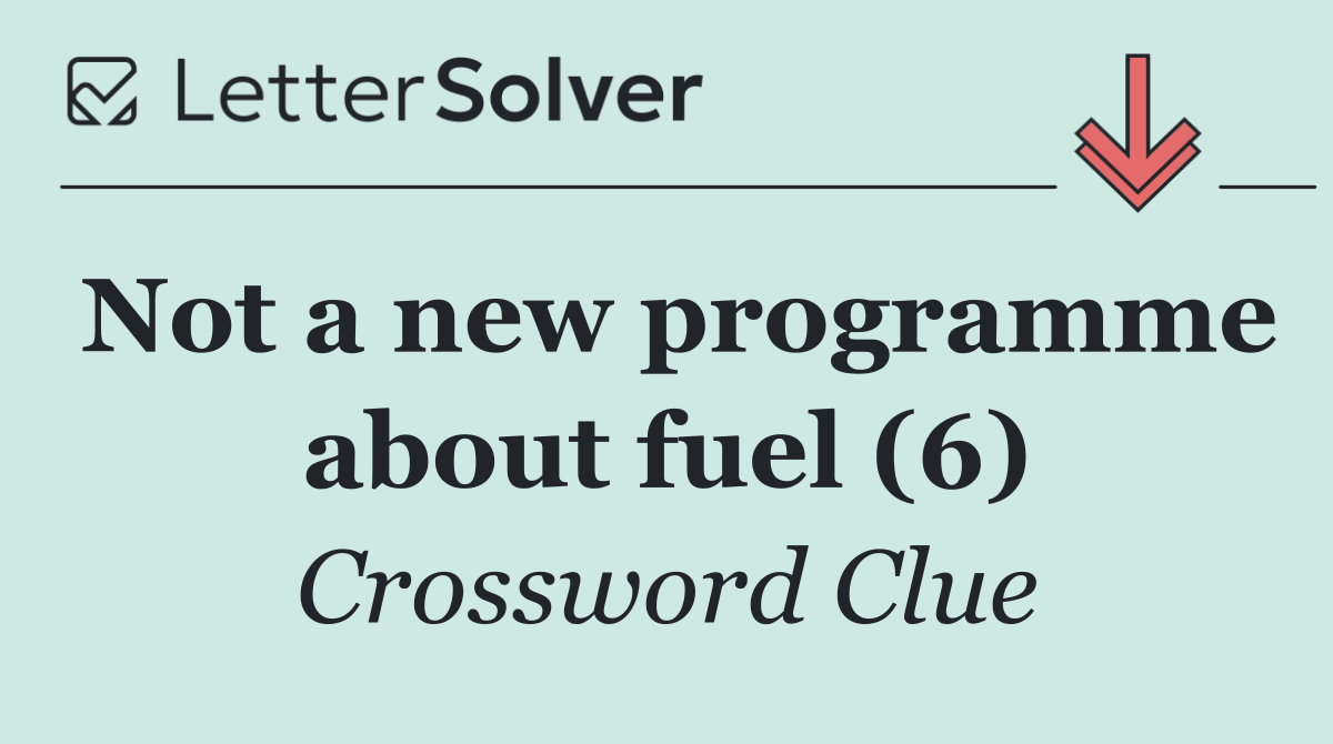 Not a new programme about fuel (6)