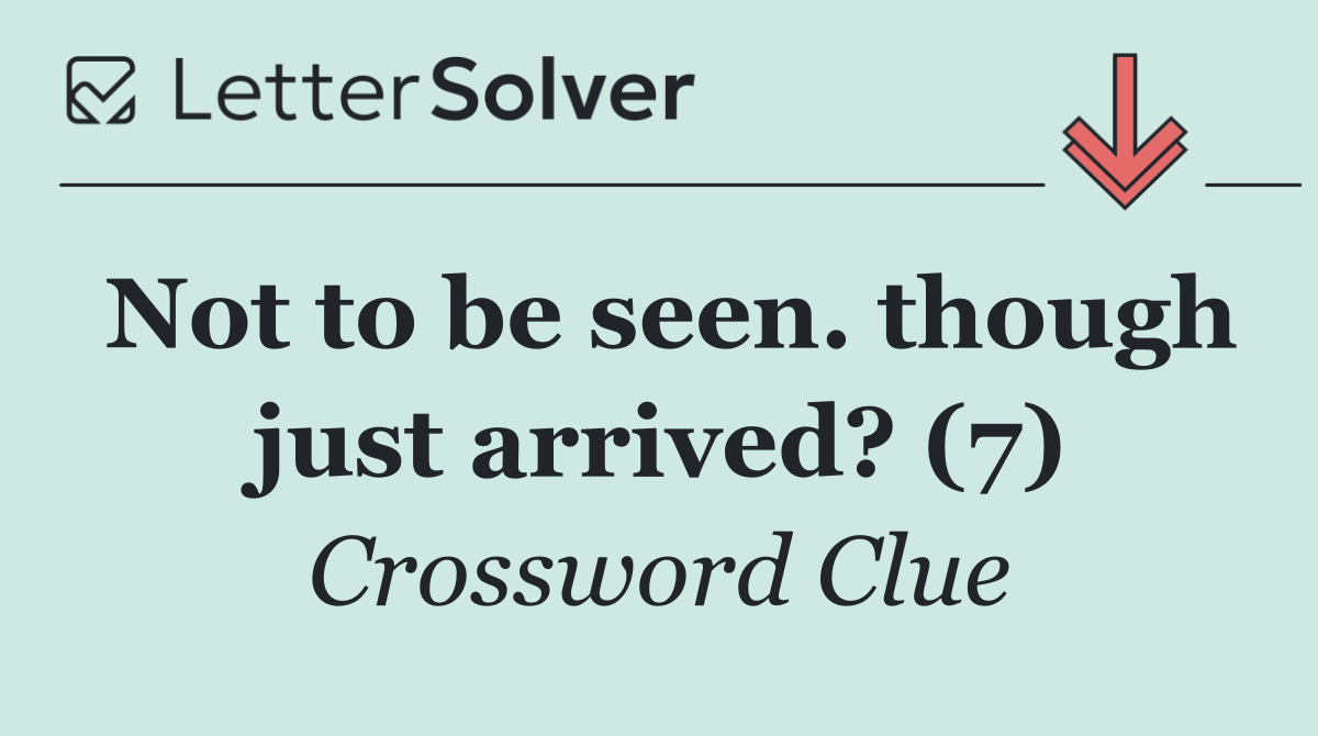 Not to be seen. though just arrived? (7)