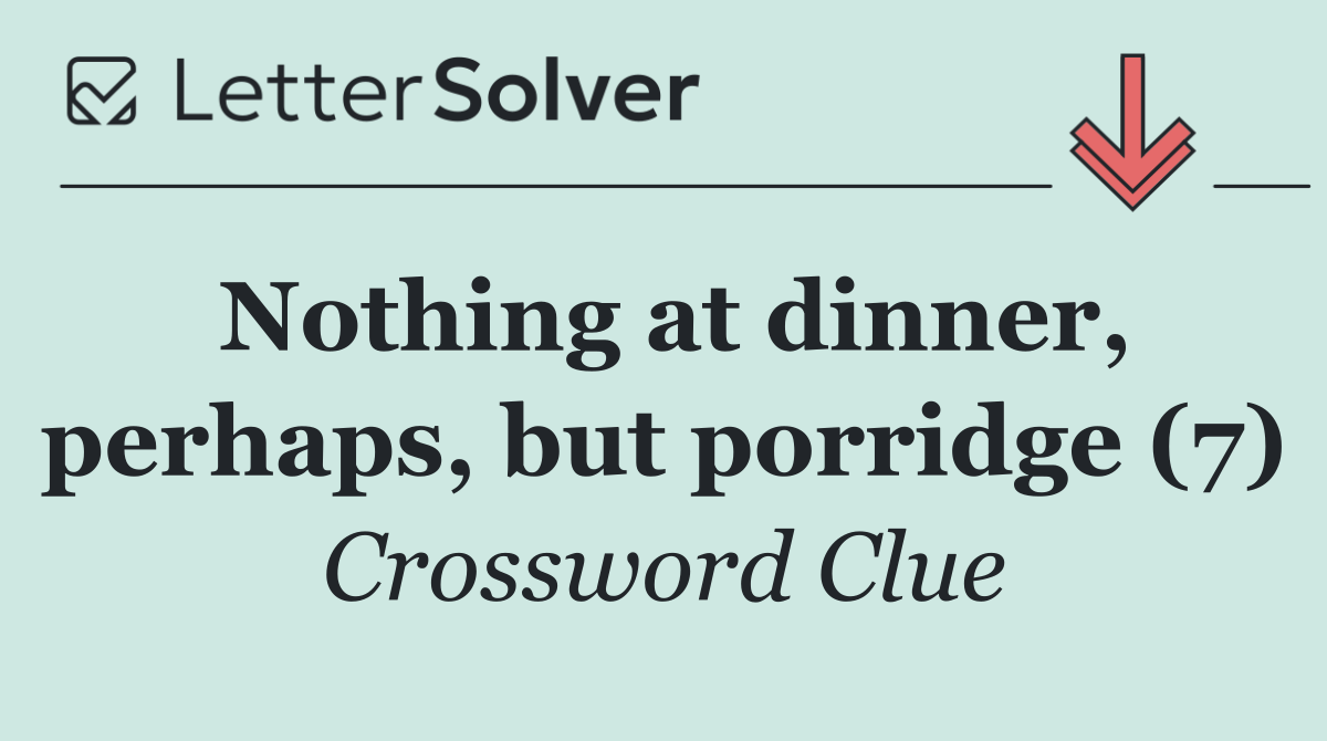 Nothing at dinner, perhaps, but porridge (7)