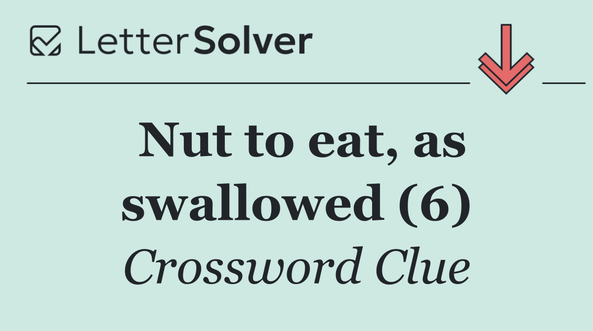 Nut to eat, as swallowed (6)