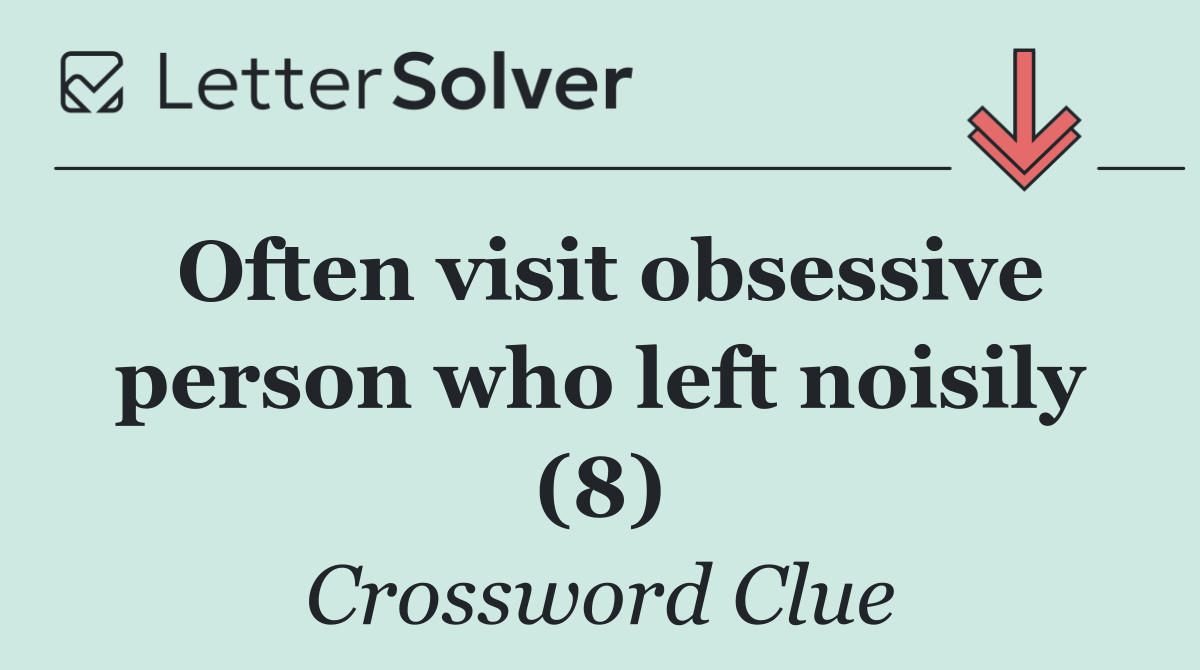 Often visit obsessive person who left noisily (8)