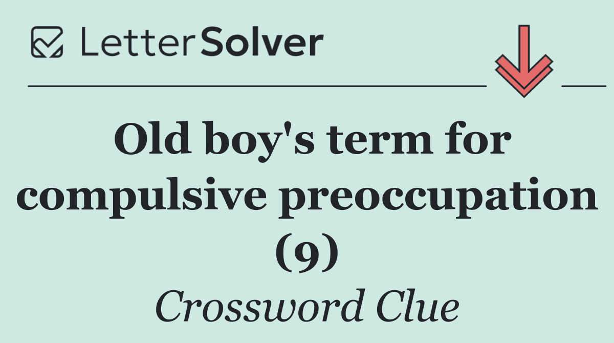 Old boy's term for compulsive preoccupation (9)