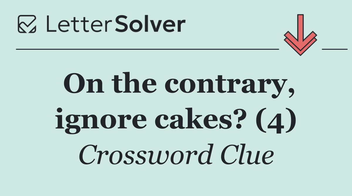 On the contrary, ignore cakes? (4)
