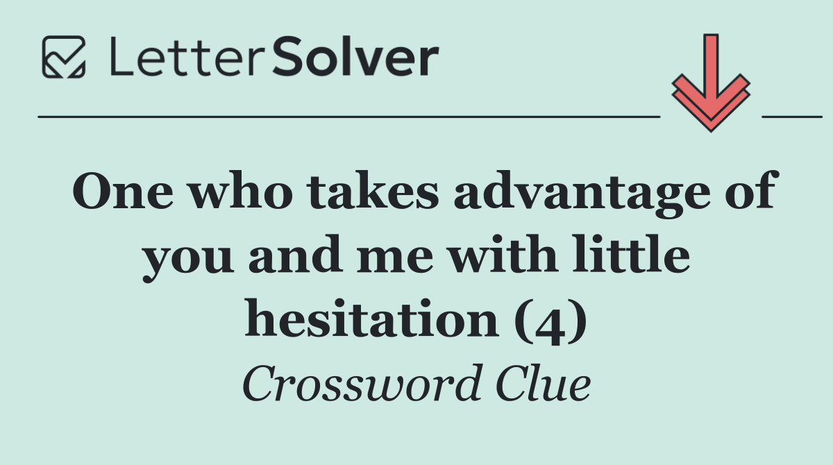 One who takes advantage of you and me with little hesitation (4)