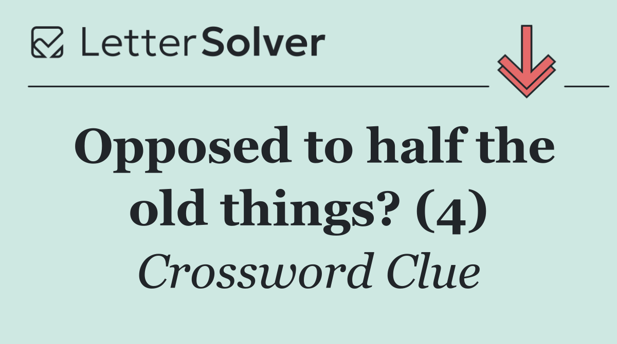 Opposed to half the old things? (4)