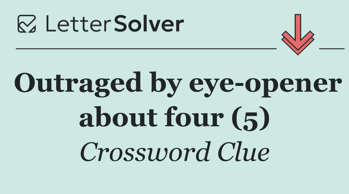 Outraged by eye opener about four (5)