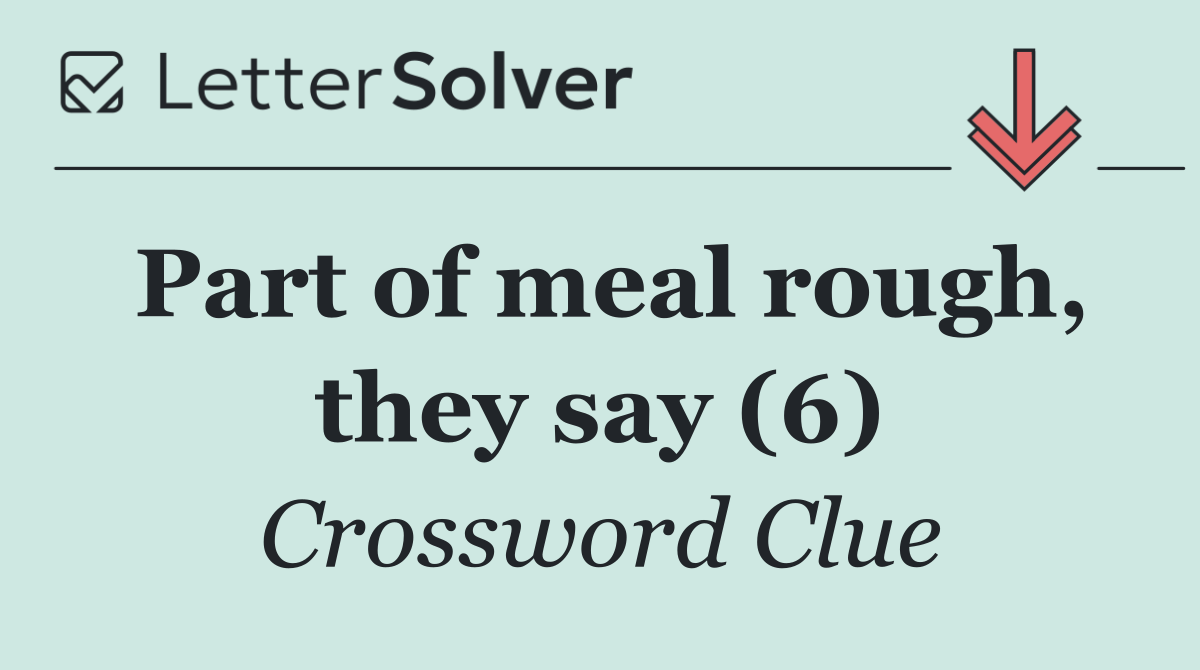 Part of meal rough, they say (6)