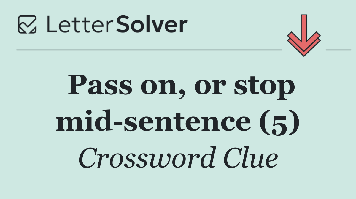 Pass on, or stop mid sentence (5)