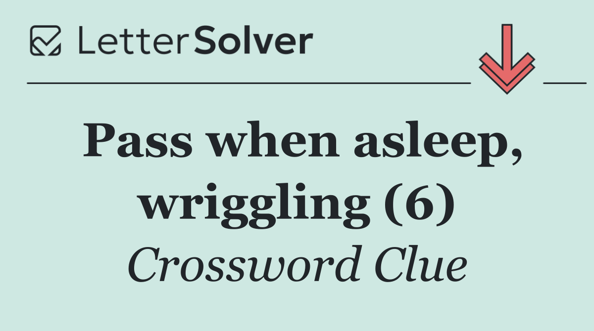 Pass when asleep, wriggling (6)